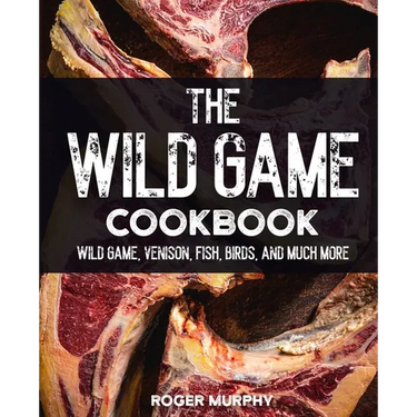 The Wild Game Cookbook: Flavor-Packed Recipes of Wild Game, Venison, Fish, Birds, and Much More