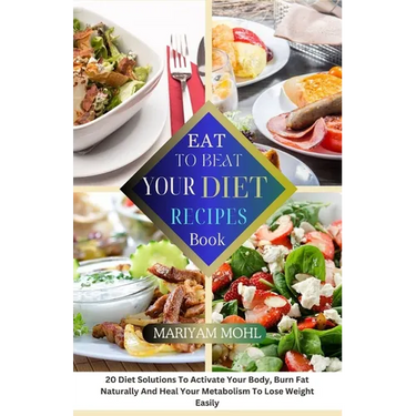 Eat to Beat Your Diet Recipes Book: 20 Diet Solution To Activate Your Body, Burn Fat Naturally And Heal Your Metabolism To Lose Weight Easily.