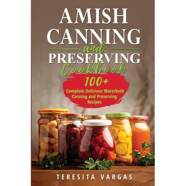 Amish Canning and Preserving COOKBOOK: 100+ Complete Delicious Waterbath Canning and Preserving Recipes