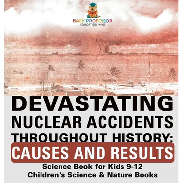 Devastating Nuclear Accidents throughout History: Causes and Results - Science Book for Kids 9-12 Children's Science & Nature Books