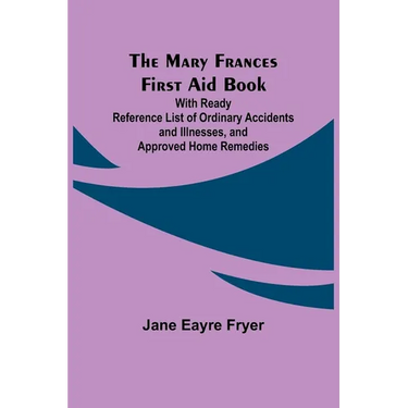 The Mary Frances First Aid Book; With Ready Reference List of Ordinary Accidents and Illnesses, and Approved Home Remedies
