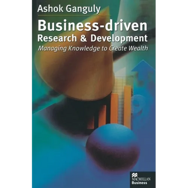 Business-Driven Research & Development: Managing Knowledge to Create Wealth