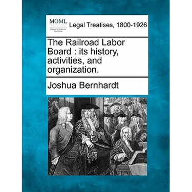 The Railroad Labor Board: Its History, Activities, and Organization.