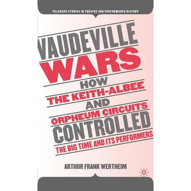 Vaudeville Wars: How the Keith-Albee and Orpheum Circuits Controlled the Big-Time and Its Performers