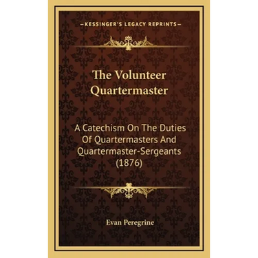The Volunteer Quartermaster: A Catechism On The Duties Of Quartermasters And Quartermaster-Sergeants (1876)