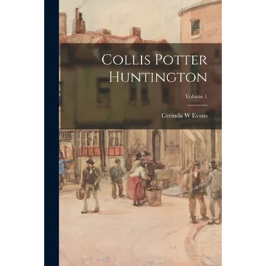 Collis Potter Huntington; Volume 1