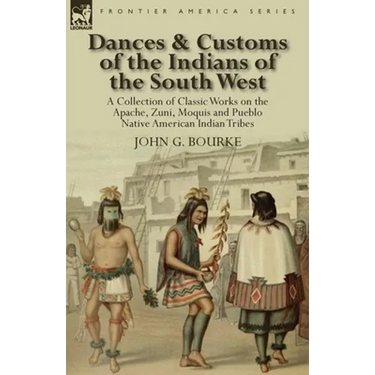 Dances & Customs of the Indians of the South West: a Collection on Classic Works of the Apache, Zuni, Moquis and Pueblo Native American Indian Tribes