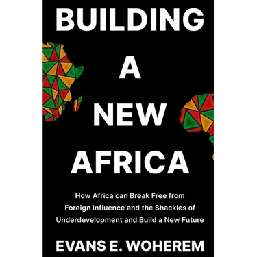 Building a New Africa: How Africa can Break Free from Foreign Influence and the Shackles of Underdevelopment and Build a New Future