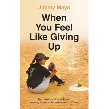 When You Feel Like Giving Up: The Heart of a Softball Player: Inspiring Stories of Perseverance and Victory