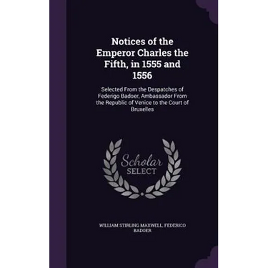 Notices of the Emperor Charles the Fifth, in 1555 and 1556: Selected From the Despatches of Federigo Badoer, Ambassador From the Republic of Venice to