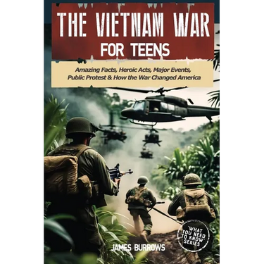 The Vietnam War for Teens: Amazing Facts, Heroic Acts, Major Events, Public Protest, and How the War Changed the America