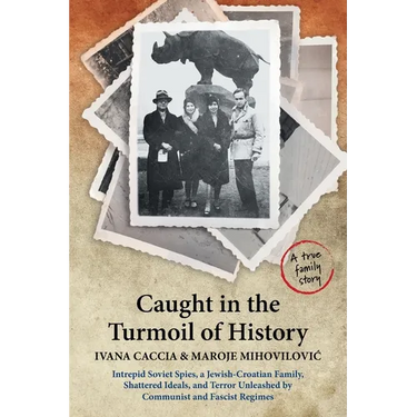 Caught in the Turmoil of History: Intrepid Soviet Spies, a Jewish-Croatian Family, Shattered Ideals, and Terror Unleashed by Communist and Fascist Reg