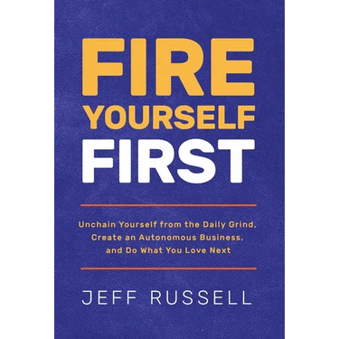Fire Yourself First: Unchain Yourself from the Daily Grind, Create an Autonomous Business, and Do What You Love Next