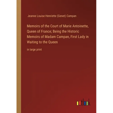 Memoirs of the Court of Marie Antoinette, Queen of France; Being the Historic Memoirs of Madam Campan, First Lady in Waiting to the Queen: in large pr