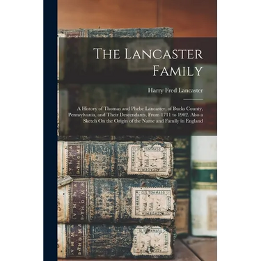 The Lancaster Family: A History of Thomas and Phebe Lancaster, of Bucks County, Pennsylvania, and Their Descendants, From 1711 to 1902. Also