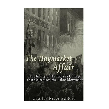 The Haymarket Affair: The History of the Riots in Chicago that Galvanized the Labor Movement
