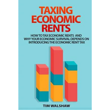 Taxing Economic Rents: Taxing economic rents and why our economic survival depends on introducing the economic rent tax