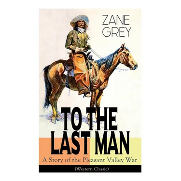 To the Last Man: A Story of the Pleasant Valley War (Western Classic): The Mysterious Rider, Valley War & Desert Gold (Adventure Trilogy)