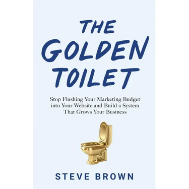 The Golden Toilet: Stop Flushing Your Marketing Budget into Your Website and Build a System That Grows Your Business
