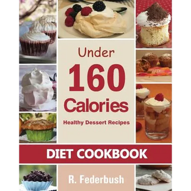 Diet Cookbook: Healthy Dessert Recipes under 160 Calories: Naturally, Delicious Desserts That No One Will Believe They Are Low Fat & Healthy