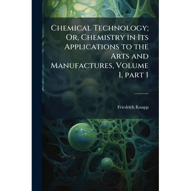 Chemical Technology; Or, Chemistry in Its Applications to the Arts and Manufactures, Volume 1, part 1