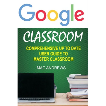 Google Classroom: Comprehensive Up to Date User Guide to Master Classroom