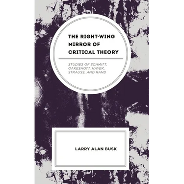 The Right-Wing Mirror of Critical Theory: Studies of Schmitt, Oakeshott, Hayek, Strauss, and Rand