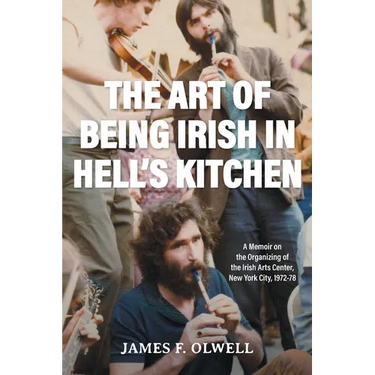The Art of Being Irish in Hell's Kitchen: A Memoir of the Organizing of the Irish Arts Center in New York City 1972-78