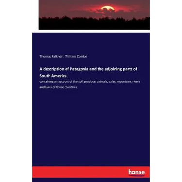 A description of Patagonia and the adjoining parts of South America: containing an account of the soil, produce, animals, vales, mountains, rivers and