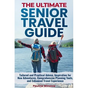 The Ultimate Senior Travel Guide: Tailored and Practical Advice, Inspiration for New Adventures, Comprehensive Planning Tools, and Enhanced Travel Exp
