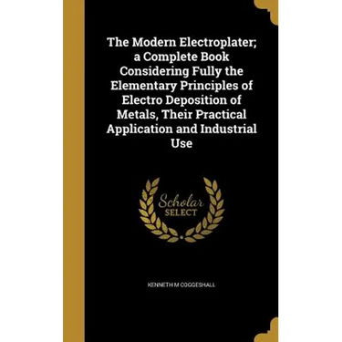 The Modern Electroplater; a Complete Book Considering Fully the Elementary Principles of Electro Deposition of Metals, Their Practical Application and
