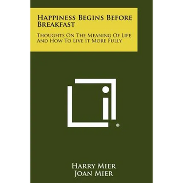 Happiness Begins Before Breakfast: Thoughts on the Meaning of Life and How to Live It More Fully