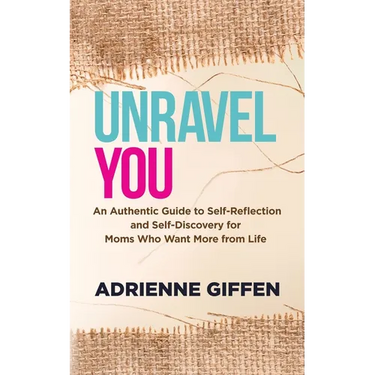 Unravel You: An Authentic Guide to Self-Reflection and Self-Discovery for Moms Who Want More from Life