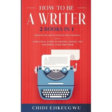 How to Be a Writer: 2 Books in 1 Master the Art of Non-Fiction Writing: A Practical Guide to Writing, Editing and Publishing Your First Bo