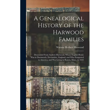 A Genealogical History of the Harwood Families: Descended From Andrew Harwood, Whose English Home Was in Dartmouth, Devonshire, England, and Who Emigr