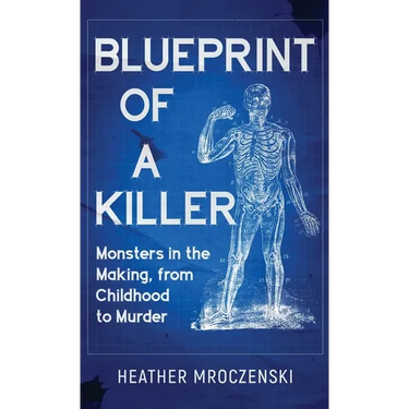 Blueprint Of A Killer: Monsters in the Making, from Childhood to Murder
