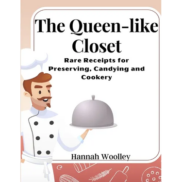 The Queen-like Closet: Rare Receipts for Preserving, Candying and Cookery