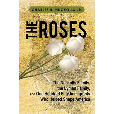 The Roses: The Nuckolls Family, the Lyman Family, and One Hundred Fifty Immigrants Who Helped Shape America
