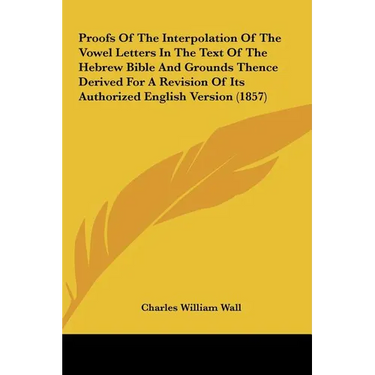 Proofs of the Interpolation of the Vowel Letters in the Text of the Hebrew Bible and Grounds Thence Derived for a Revision of Its Authorized English V