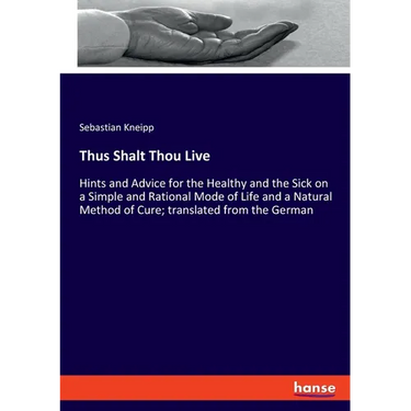 Thus Shalt Thou Live: Hints and Advice for the Healthy and the Sick on a Simple and Rational Mode of Life and a Natural Method of Cure; translated fro