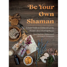 Be Your Own Shaman: A Field Guide to Utilize 101 of the World's Most Healing Plants