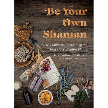 Be Your Own Shaman: A Field Guide to Utilize 101 of the World's Most Healing Plants
