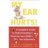 My Ear Hurts!: A Complete Guide to Understanding and Treating Your Child's Ear Infections