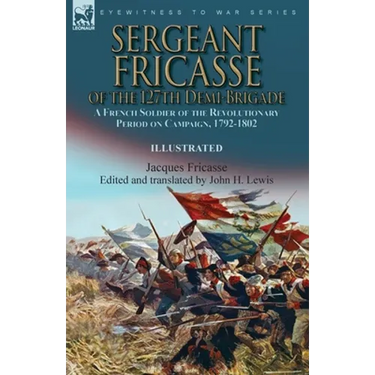 Sergeant Fricasse of the 127th Demi-Brigade: a French Soldier of the Revolutionary Period on Campaign, 1792-1802