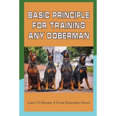 Basic Principle For Training Any Doberman: Learn To Become A Great Doberman Owner: Doberman Diet And Nutrition