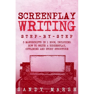 Screenplay Writing: Step-by-Step 3 Manuscripts in 1 Book Essential Scriptwriting, Screenplay Outlining and Screenplay Story Structure Tricks Any Write
