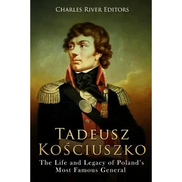 Tadeusz Kosciuszko: The Life and Legacy of Poland's Most Famous General