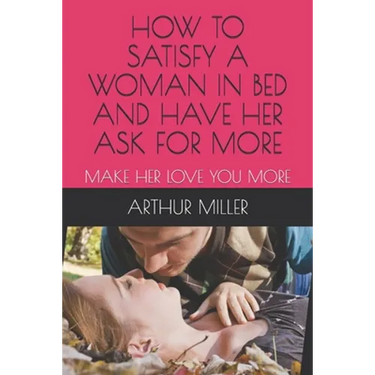 How to Satisfy a Woman in Bed and Have Her Ask for More: Make Her Love You More