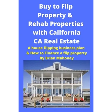 Buy to Flip Property & Rehab Properties with California CA Real Estate: A house flipping business plan & How to Finance a flip property