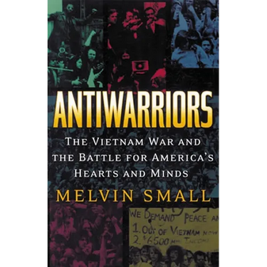 Antiwarriors: The Vietnam War and the Battle for America's Hearts and Minds